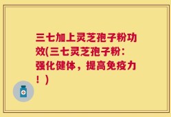 三七加上灵芝孢子粉功效(三七灵芝孢子粉：强化健体，提高免疫力！)