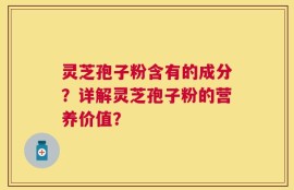 灵芝孢子粉含有的成分？详解灵芝孢子粉的营养价值？