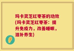 玛卡灵芝红枣茶的功效(玛卡灵芝红枣茶：提升免疫力，改善睡眠，滋补养生)