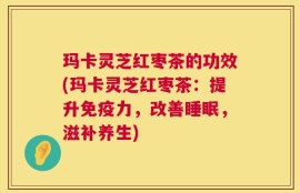 玛卡灵芝红枣茶的功效(玛卡灵芝红枣茶：提升免疫力，改善睡眠，滋补养生)
