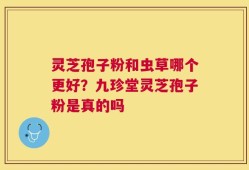 灵芝孢子粉和虫草哪个更好？九珍堂灵芝孢子粉是真的吗
