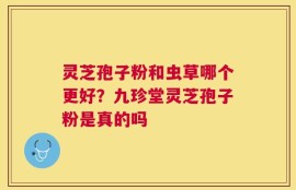 灵芝孢子粉和虫草哪个更好？九珍堂灵芝孢子粉是真的吗