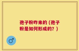 孢子粉咋来的 (孢子粉是如何形成的？)