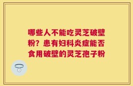 哪些人不能吃灵芝破壁粉？患有妇科炎症能否食用破壁的灵芝孢子粉