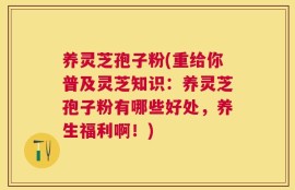 养灵芝孢子粉(重给你普及灵芝知识：养灵芝孢子粉有哪些好处，养生福利啊！)