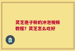 灵芝孢子粉的冲泡视频教程？灵芝怎么吃好