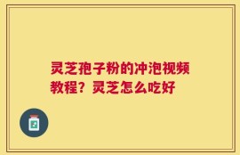 灵芝孢子粉的冲泡视频教程？灵芝怎么吃好