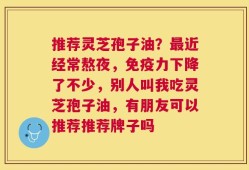 推荐灵芝孢子油？最近经常熬夜，免疫力下降了不少，别人叫我吃灵芝孢子油，有朋友可以推荐推荐牌子吗