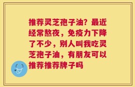 推荐灵芝孢子油？最近经常熬夜，免疫力下降了不少，别人叫我吃灵芝孢子油，有朋友可以推荐推荐牌子吗