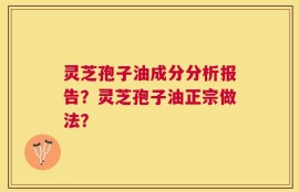 灵芝孢子油成分分析报告？灵芝孢子油正宗做法？