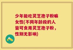 少年能吃灵芝孢子粉嘛女性(不同年龄段的人皆可食用灵芝孢子粉，性别无影响)