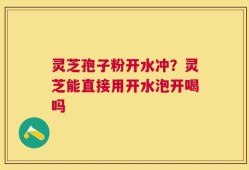 灵芝孢子粉开水冲？灵芝能直接用开水泡开喝吗