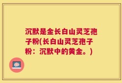 沉默是金长白山灵芝孢子粉(长白山灵芝孢子粉：沉默中的黄金。)