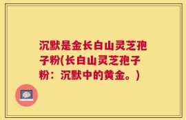 沉默是金长白山灵芝孢子粉(长白山灵芝孢子粉：沉默中的黄金。)