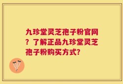 九珍堂灵芝孢子粉官网？了解正品九珍堂灵芝孢子粉购买方式？