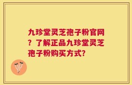 九珍堂灵芝孢子粉官网？了解正品九珍堂灵芝孢子粉购买方式？