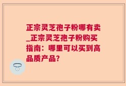 正宗灵芝孢子粉哪有卖_正宗灵芝孢子粉购买指南：哪里可以买到高品质产品？