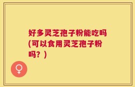 好多灵芝孢子粉能吃吗(可以食用灵芝孢子粉吗？)