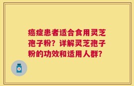 癌症患者适合食用灵芝孢子粉？详解灵芝孢子粉的功效和适用人群？