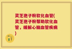 灵芝孢子粉软化血管(灵芝孢子粉帮助软化血管，缓解心脑血管疾病)
