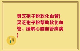 灵芝孢子粉软化血管(灵芝孢子粉帮助软化血管，缓解心脑血管疾病)