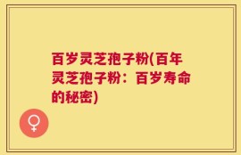 百岁灵芝孢子粉(百年灵芝孢子粉：百岁寿命的秘密)
