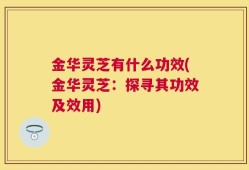 金华灵芝有什么功效(金华灵芝：探寻其功效及效用)