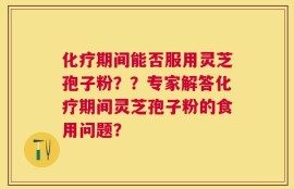 化疗期间能否服用灵芝孢子粉？？专家解答化疗期间灵芝孢子粉的食用问题？