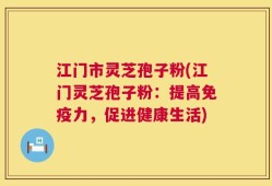 江门市灵芝孢子粉(江门灵芝孢子粉：提高免疫力，促进健康生活)