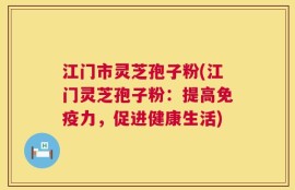 江门市灵芝孢子粉(江门灵芝孢子粉：提高免疫力，促进健康生活)