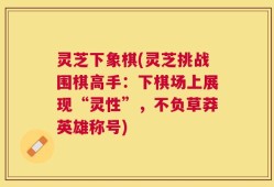 灵芝下象棋(灵芝挑战围棋高手：下棋场上展现“灵性”，不负草莽英雄称号)