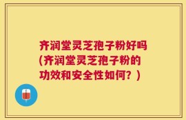 齐润堂灵芝孢子粉好吗(齐润堂灵芝孢子粉的功效和安全性如何？)
