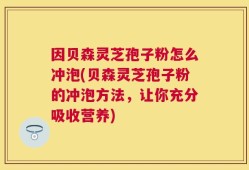 因贝森灵芝孢子粉怎么冲泡(贝森灵芝孢子粉的冲泡方法，让你充分吸收营养)