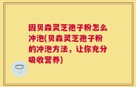 因贝森灵芝孢子粉怎么冲泡(贝森灵芝孢子粉的冲泡方法，让你充分吸收营养)
