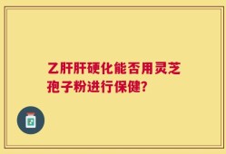 乙肝肝硬化能否用灵芝孢子粉进行保健？