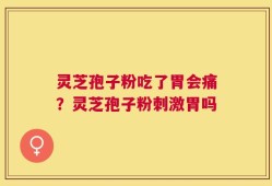 灵芝孢子粉吃了胃会痛？灵芝孢子粉刺激胃吗