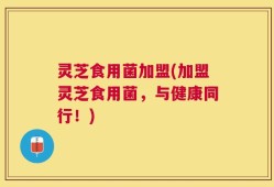 灵芝食用菌加盟(加盟灵芝食用菌，与健康同行！)