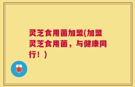 灵芝食用菌加盟(加盟灵芝食用菌，与健康同行！)