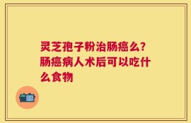 灵芝孢子粉治肠癌么？肠癌病人术后可以吃什么食物