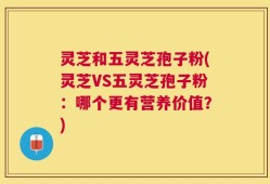 灵芝和五灵芝孢子粉(灵芝VS五灵芝孢子粉：哪个更有营养价值？)