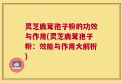 灵芝鹿茸孢子粉的功效与作用(灵芝鹿茸孢子粉：效能与作用大解析)