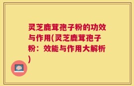 灵芝鹿茸孢子粉的功效与作用(灵芝鹿茸孢子粉：效能与作用大解析)
