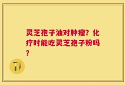 灵芝孢子油对肿瘤？化疗时能吃灵芝孢子粉吗？