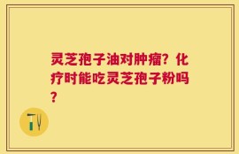 灵芝孢子油对肿瘤？化疗时能吃灵芝孢子粉吗？