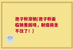 孢子粉滞销(孢子粉面临销售困境，制造商坐不住了！)