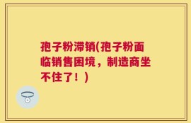 孢子粉滞销(孢子粉面临销售困境，制造商坐不住了！)