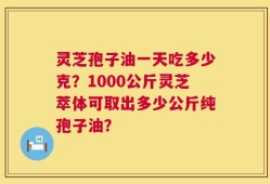 灵芝孢子油一天吃多少克？1000公斤灵芝萃体可取出多少公斤纯孢子油？