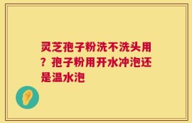 灵芝孢子粉洗不洗头用？孢子粉用开水冲泡还是温水泡