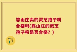 靠山庄卖的灵芝孢子粉合格吗(靠山庄的灵芝孢子粉是否合格？)