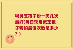 喝灵芝孢子粉一天几次最好(每日饮用灵芝孢子粉的最佳次数是多少？)